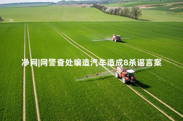 净网|网警查处编造汽车造成8杀谣言案